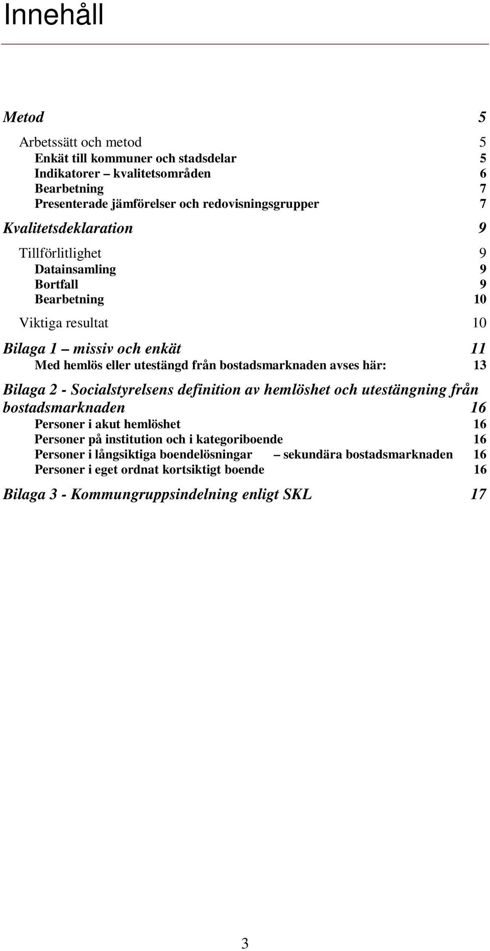 bostadsmarknaden avses här: Bilaga 2 - Socialstyrelsens definition av hemlöshet och utestängning från bostadsmarknaden 16 Personer i akut hemlöshet Personer på institution och