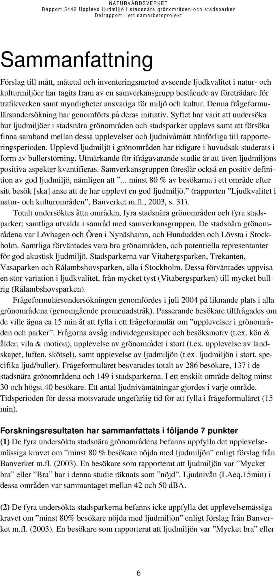 Syftet har varit att undersöka hur ljudmiljöer i stadsnära grönområden och stadsparker upplevs samt att försöka finna samband mellan dessa upplevelser och ljudnivåmått hänförliga till