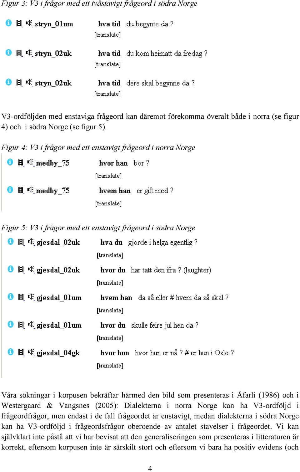 Åfarli (1986) och i Westergaard & Vangsnes (2005): Dialekterna i norra Norge kan ha V3-ordföljd i frågeordfrågor, men endast i de fall frågeordet är enstavigt, medan dialekterna i södra Norge kan ha