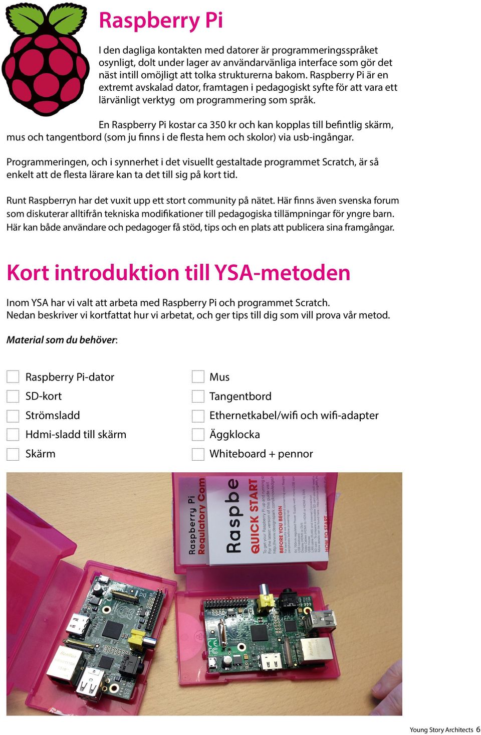 En Raspberry Pi kostar ca 350 kr och kan kopplas till befintlig skärm, mus och tangentbord (som ju finns i de flesta hem och skolor) via usb-ingångar.