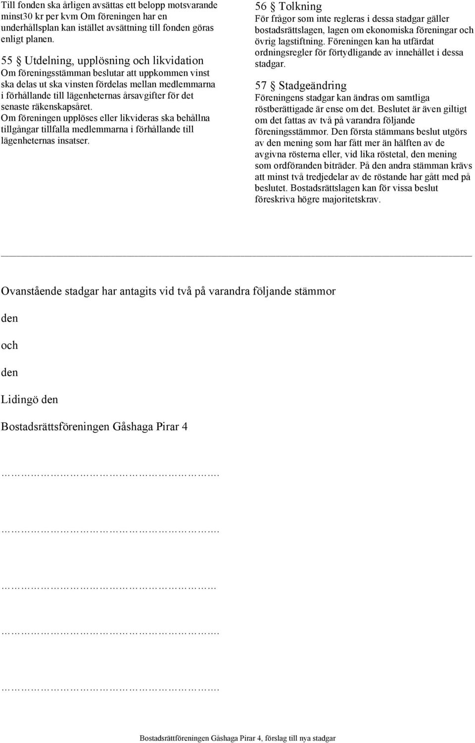 senaste räkenskapsåret. Om föreningen upplöses eller likvideras ska behållna tillgångar tillfalla medlemmarna i förhållande till lägenheternas insatser.