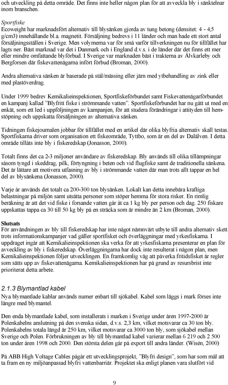 Försäljning bedrevs i 11 länder och man hade ett stort antal försäljningsställen i Sverige. Men volymerna var för små varför tillverkningen nu för tillfället har lagts ner.