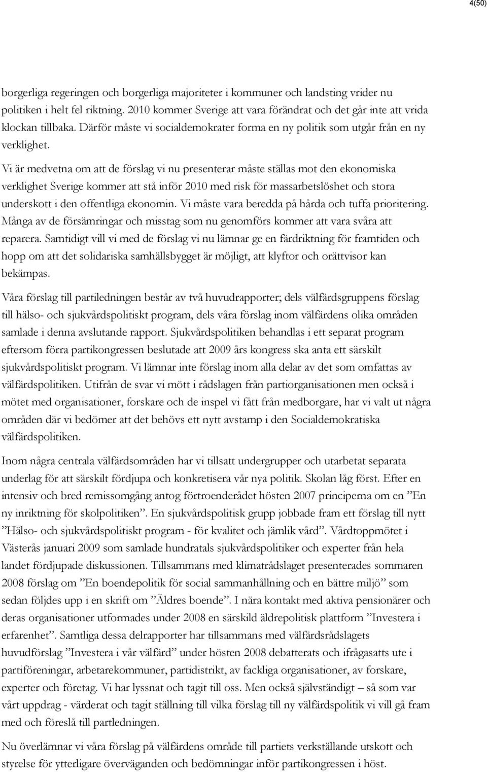 Vi är medvetna om att de förslag vi nu presenterar måste ställas mot den ekonomiska verklighet Sverige kommer att stå inför 2010 med risk för massarbetslöshet och stora underskott i den offentliga