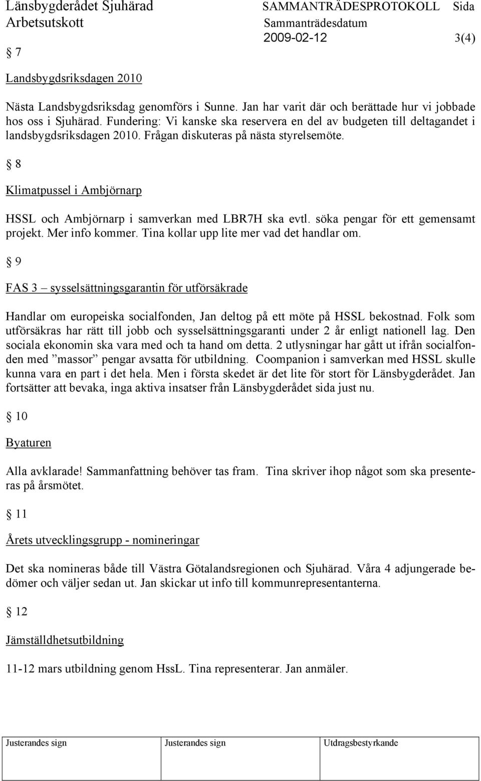 Frågan diskuteras på nästa styrelsemöte. 8 Klimatpussel i Ambjörnarp HSSL och Ambjörnarp i samverkan med LBR7H ska evtl. söka pengar för ett gemensamt projekt. Mer info kommer.