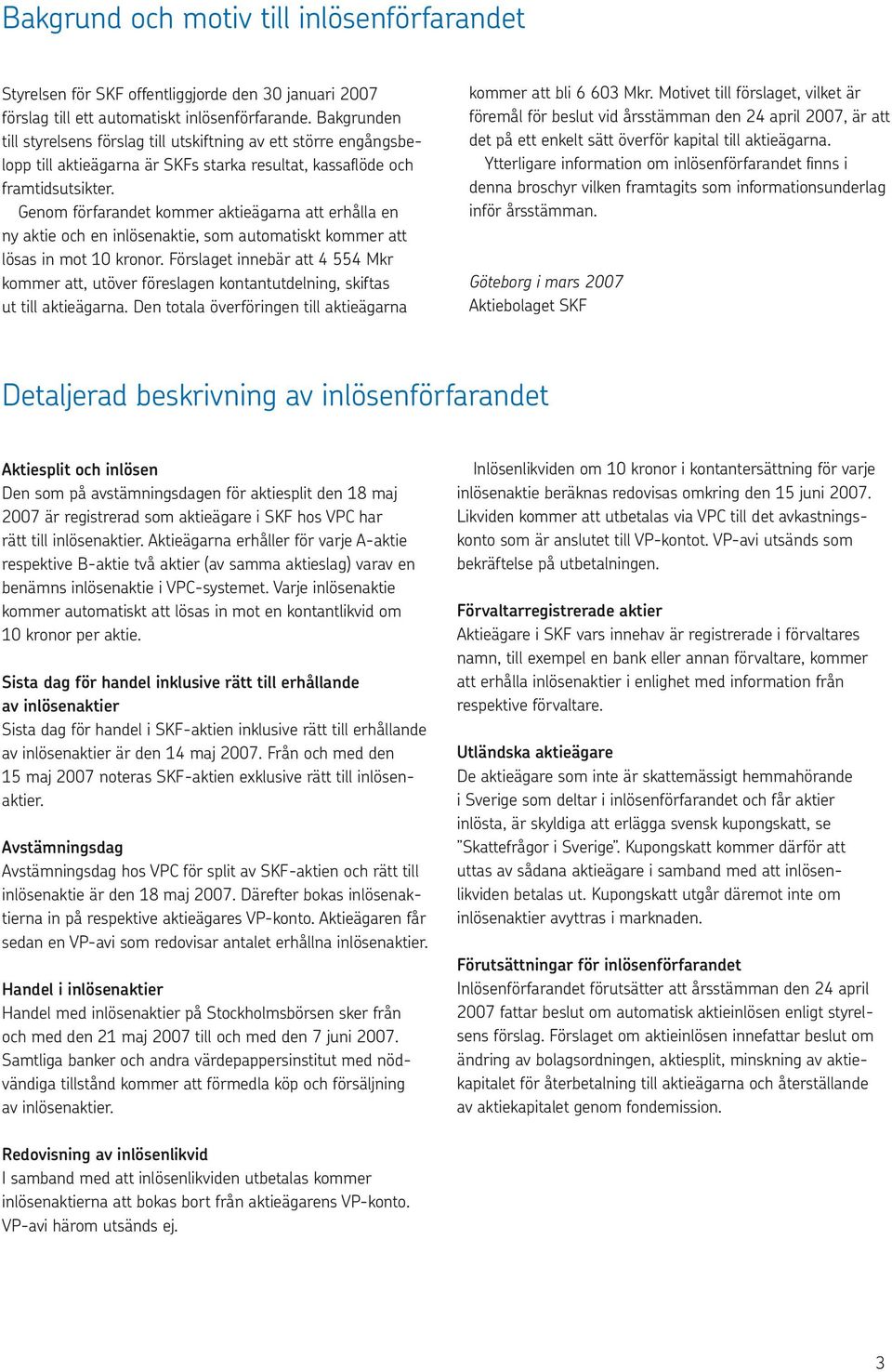 Genom förfarandet kommer aktieägarna att erhålla en ny aktie och en inlösenaktie, som automatiskt kommer att lösas in mot 10 kronor.