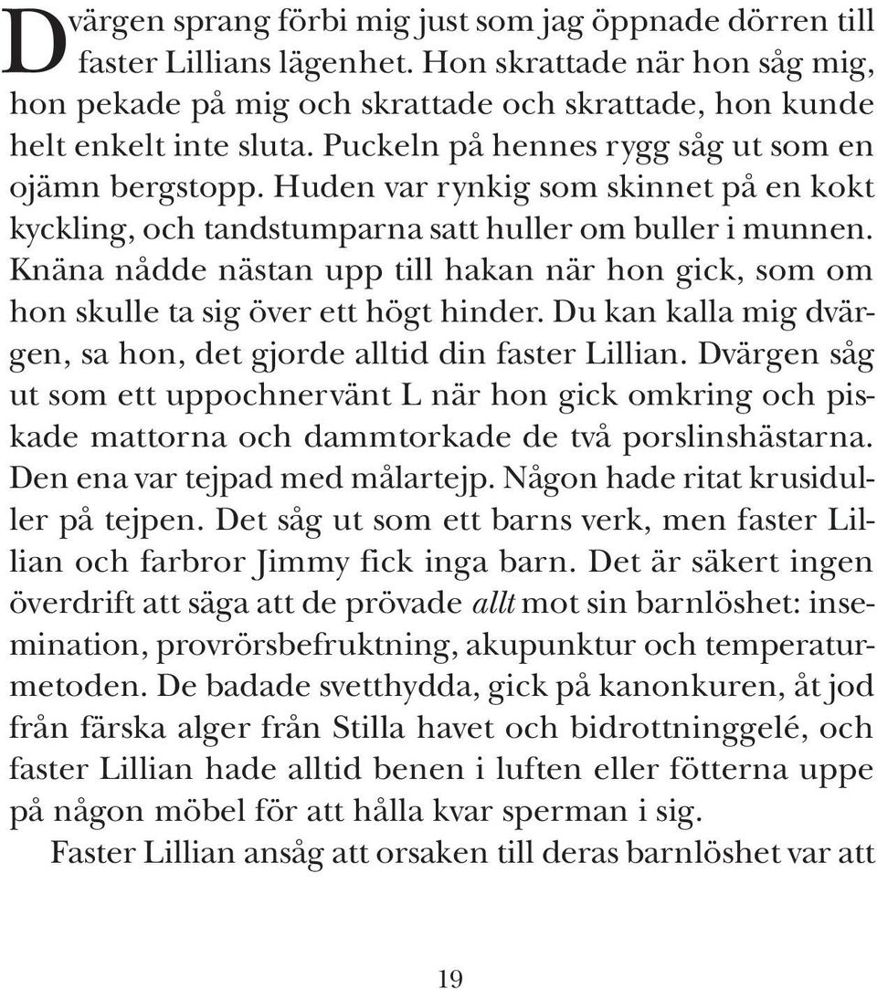 Knäna nådde nästan upp till hakan när hon gick, som om hon skulle ta sig över ett högt hinder. Du kan kalla mig dvärgen, sa hon, det gjorde alltid din faster Lillian.