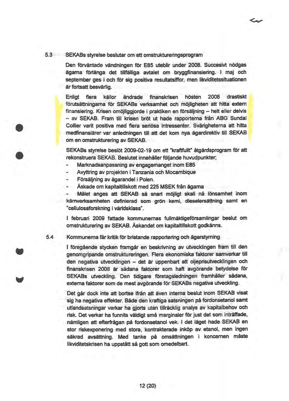 Enligt flera källor ändrade finanskrisen hösten 2008 drastiskt förutsättningarna för SEKABs verksamhet och möjligheten att hitta extem finansiering.