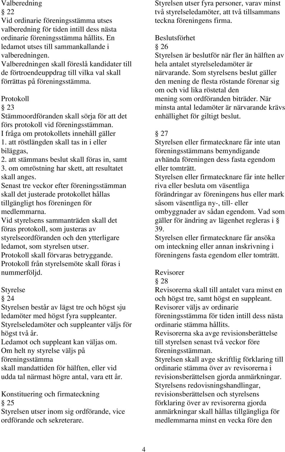 Protokoll 23 Stämmoordföranden skall sörja för att det förs protokoll vid föreningsstämman. I fråga om protokollets innehåll gäller 1. att röstlängden skall tas in i eller biläggas, 2.