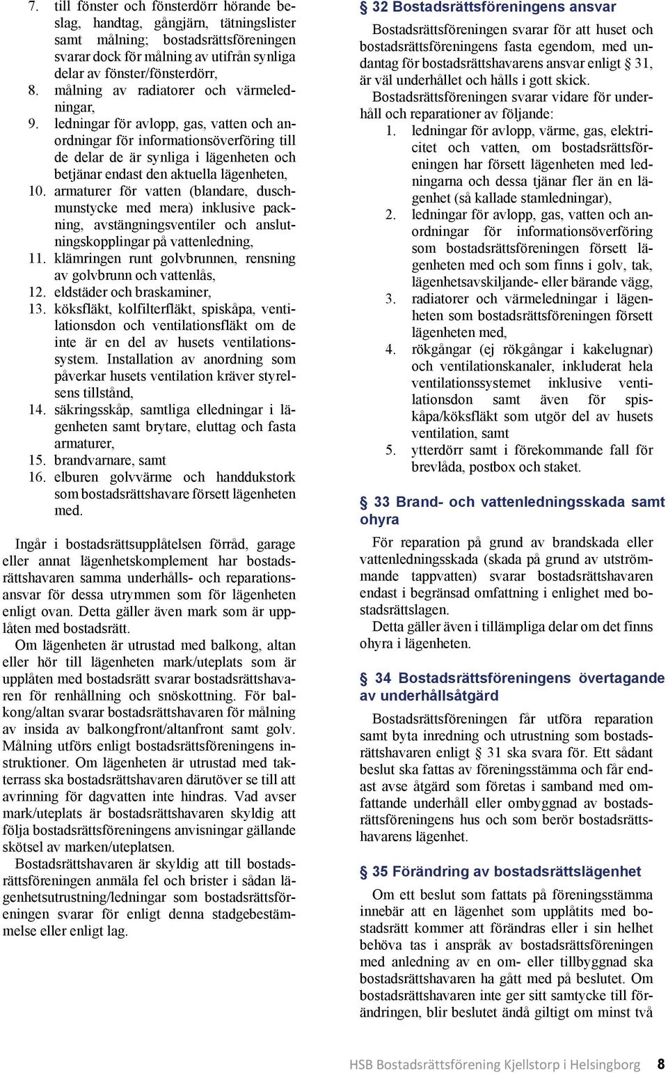 ledningar för avlopp, gas, vatten och anordningar för informationsöverföring till de delar de är synliga i lägenheten och betjänar endast den aktuella lägenheten, 10.