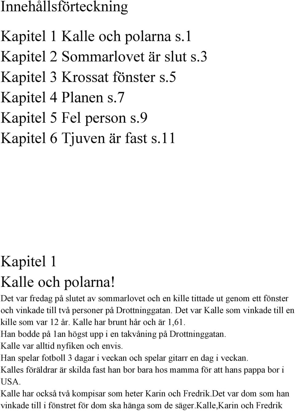 Det var Kalle som vinkade till en kille som var 12 år. Kalle har brunt hår och är 1,61. Han bodde på 1an högst upp i en takvåning på Drottninggatan. Kalle var alltid nyfiken och envis.