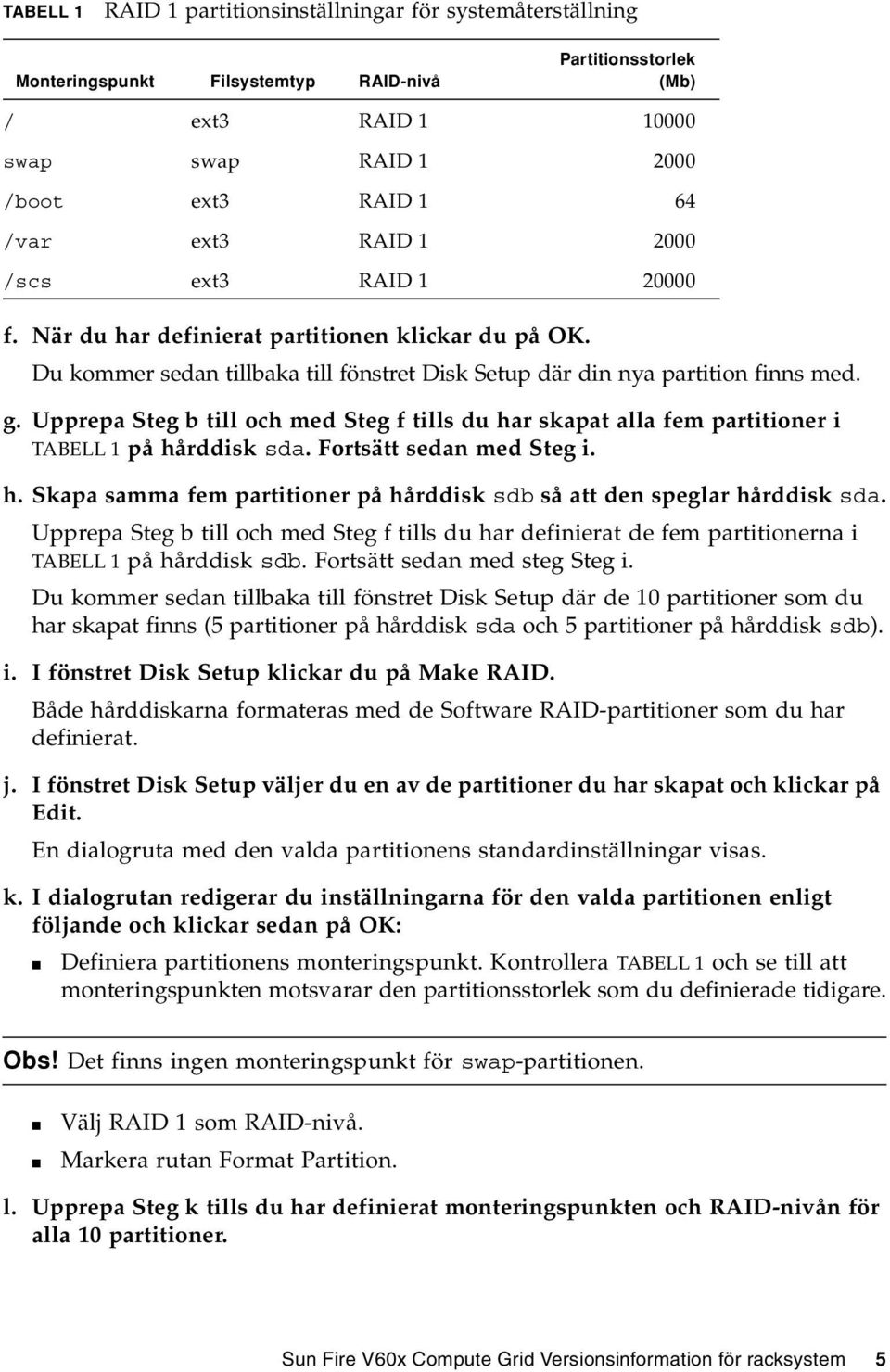 Upprepa Steg b till och med Steg f tills du har skapat alla fem partitioner i TABELL 1 på hårddisk sda. Fortsätt sedan med Steg i. h. Skapa samma fem partitioner på hårddisk sdb så att den speglar hårddisk sda.