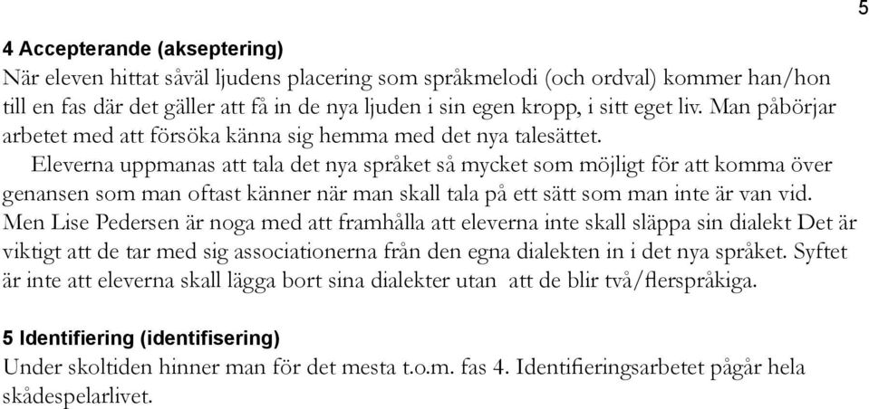 Eleverna uppmanas att tala det nya språket så mycket som möjligt för att komma över genansen som man oftast känner när man skall tala på ett sätt som man inte är van vid.