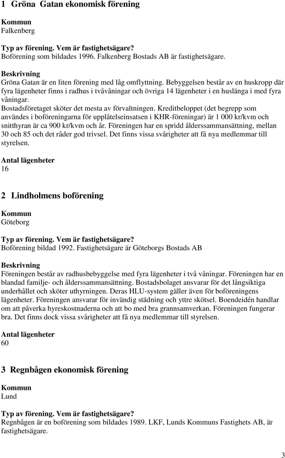 Kreditbeloppet (det begrepp som användes i boföreningarna för upplåtelseinsatsen i KHR-föreningar) är 1 000 kr/kvm och snitthyran är ca 900 kr/kvm och år.