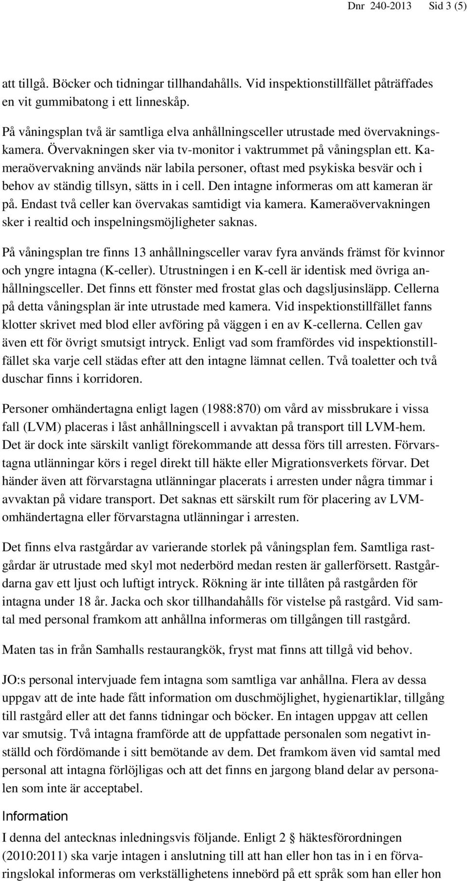 Kameraövervakning används när labila personer, oftast med psykiska besvär och i behov av ständig tillsyn, sätts in i cell. Den intagne informeras om att kameran är på.