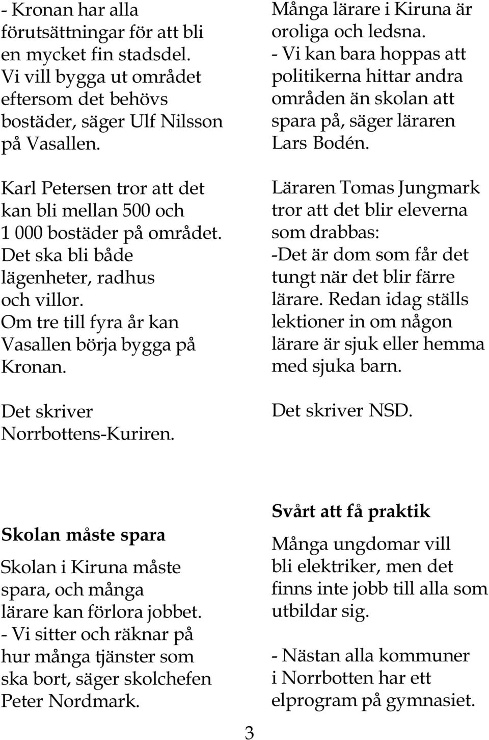 Det skriver Norrbottens-Kuriren. Många lärare i Kiruna är oroliga och ledsna. - Vi kan bara hoppas att politikerna hittar andra områden än skolan att spara på, säger läraren Lars Bodén.