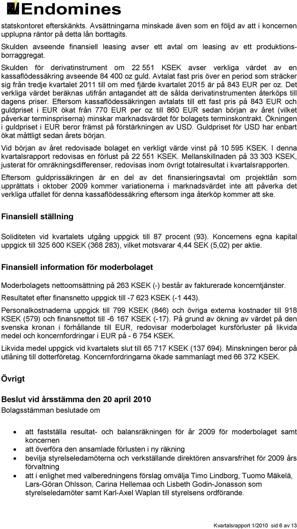 Skulden för derivatinstrument om 22 551 KSEK avser verkliga värdet av en kassaflödessäkring avseende 84 400 oz guld.