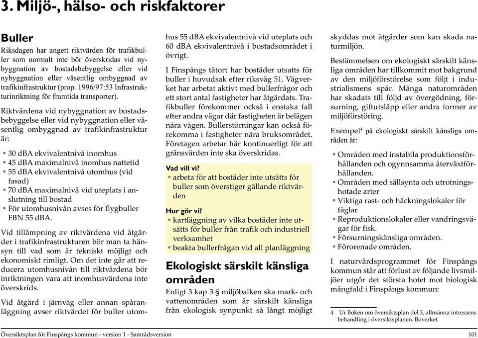 Riktvärdena vid nybyggnation av bostadsbebyggelse eller vid nybyggnation eller väsentlig ombyggnad av trafikinfrastruktur är: 30 dba ekvivalentnivå inomhus 45 dba maximalnivå inomhus nattetid 55 dba