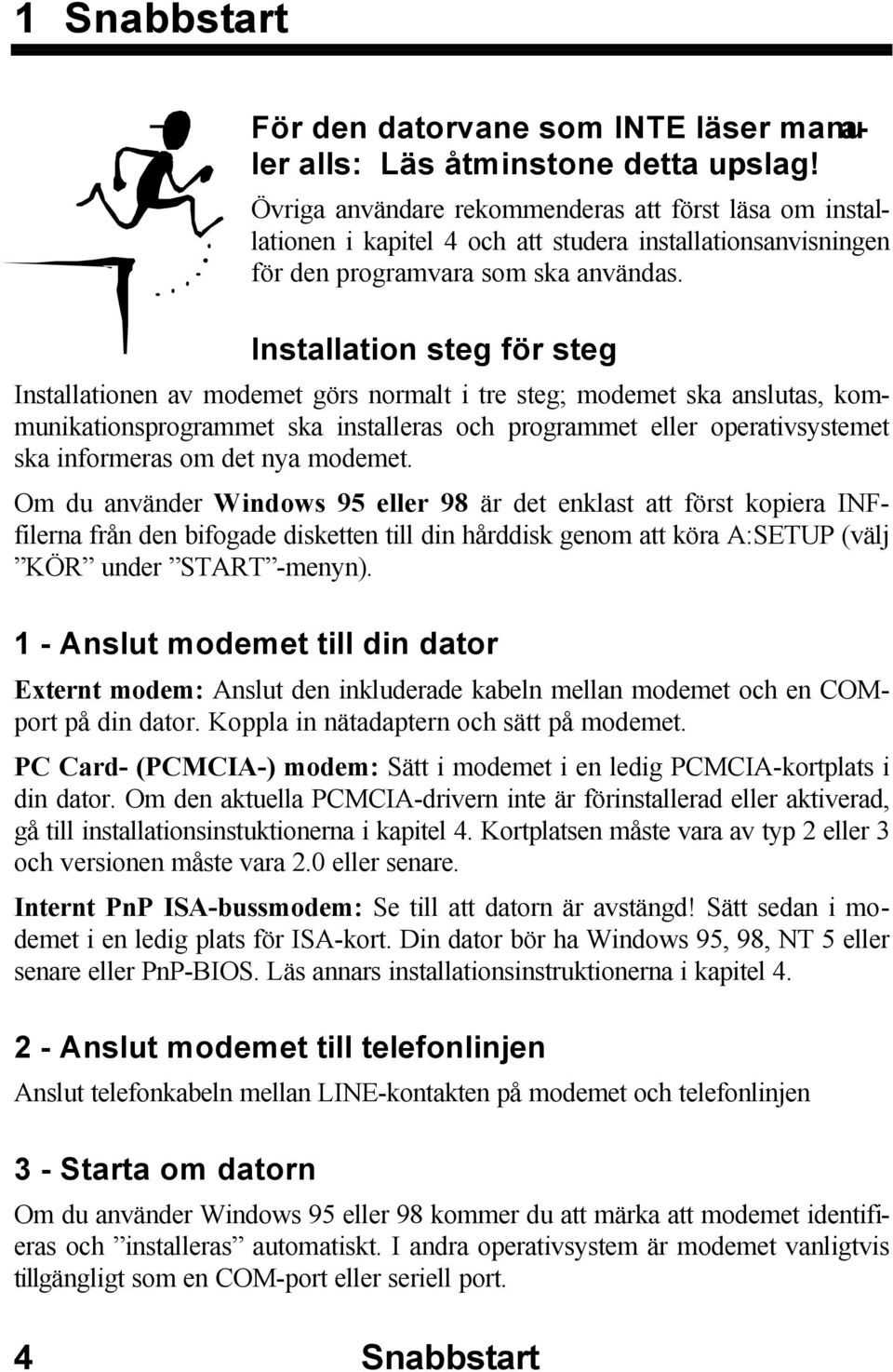 Installation steg för steg Installationen av modemet görs normalt i tre steg; modemet ska anslutas, kommunikationsprogrammet ska installeras och programmet eller operativsystemet ska informeras om