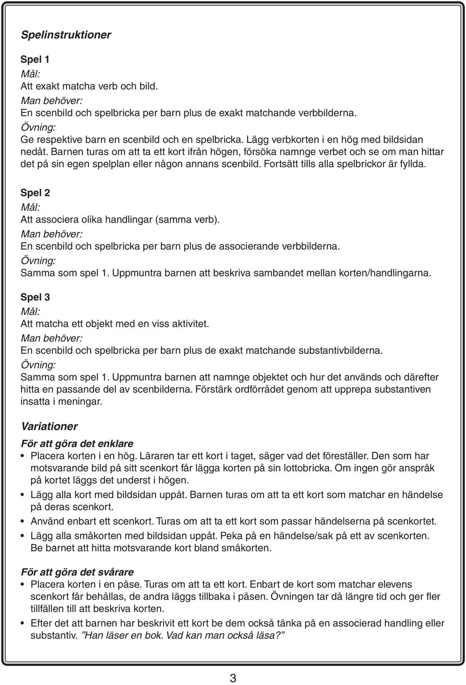 Fortsätt tills alla spelbrickor är fyllda. Spel 2 Att associera olika handlingar (samma verb). En scenbild och spelbricka per barn plus de associerande verbbilderna. Samma som spel 1.