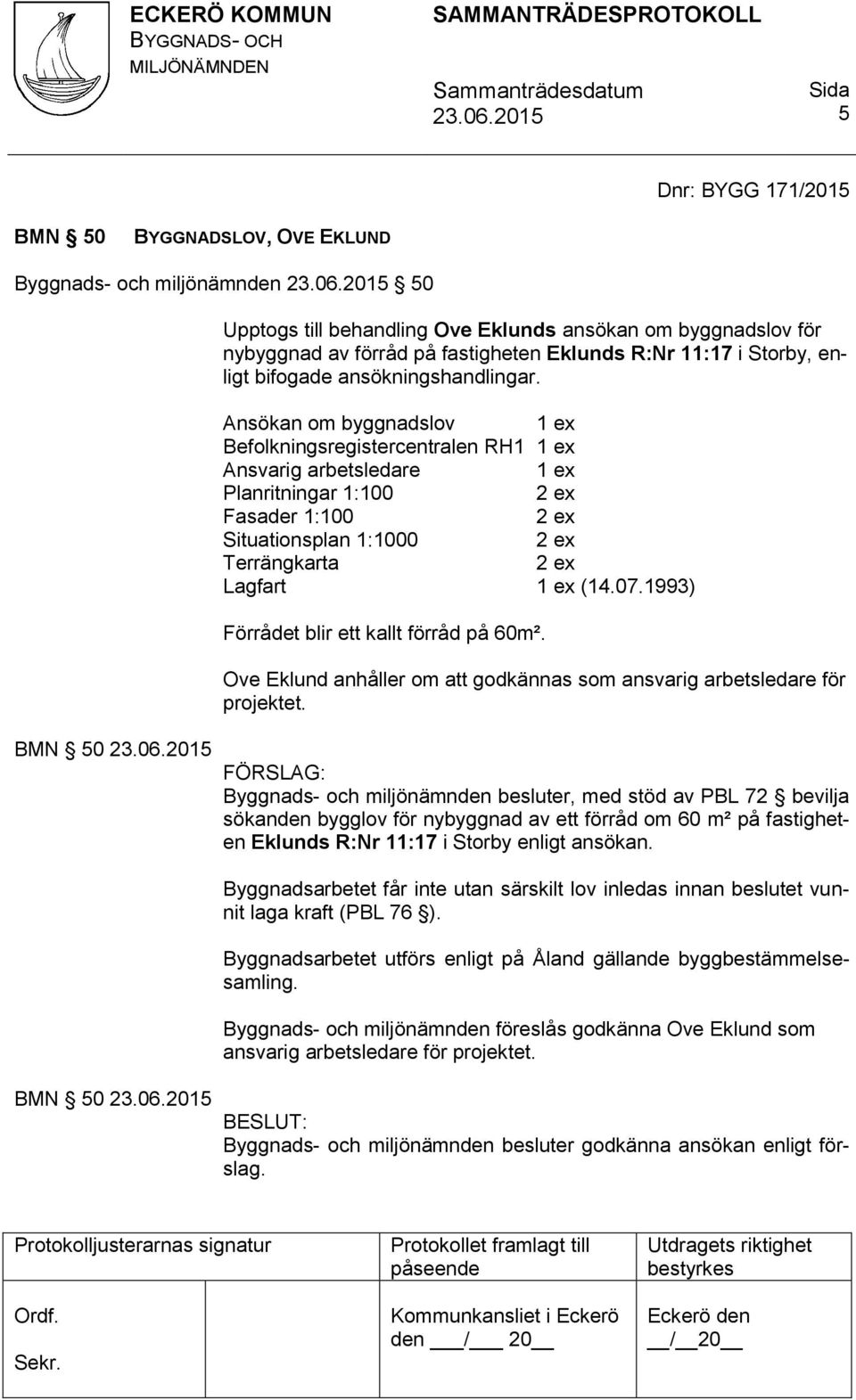 Ansökan om byggnadslov 1 ex Befolkningsregistercentralen RH1 1 ex Ansvarig arbetsledare 1 ex Planritningar 1:100 2 ex Fasader 1:100 2 ex Situationsplan 1:1000 2 ex Terrängkarta 2 ex Lagfart 1 ex (14.