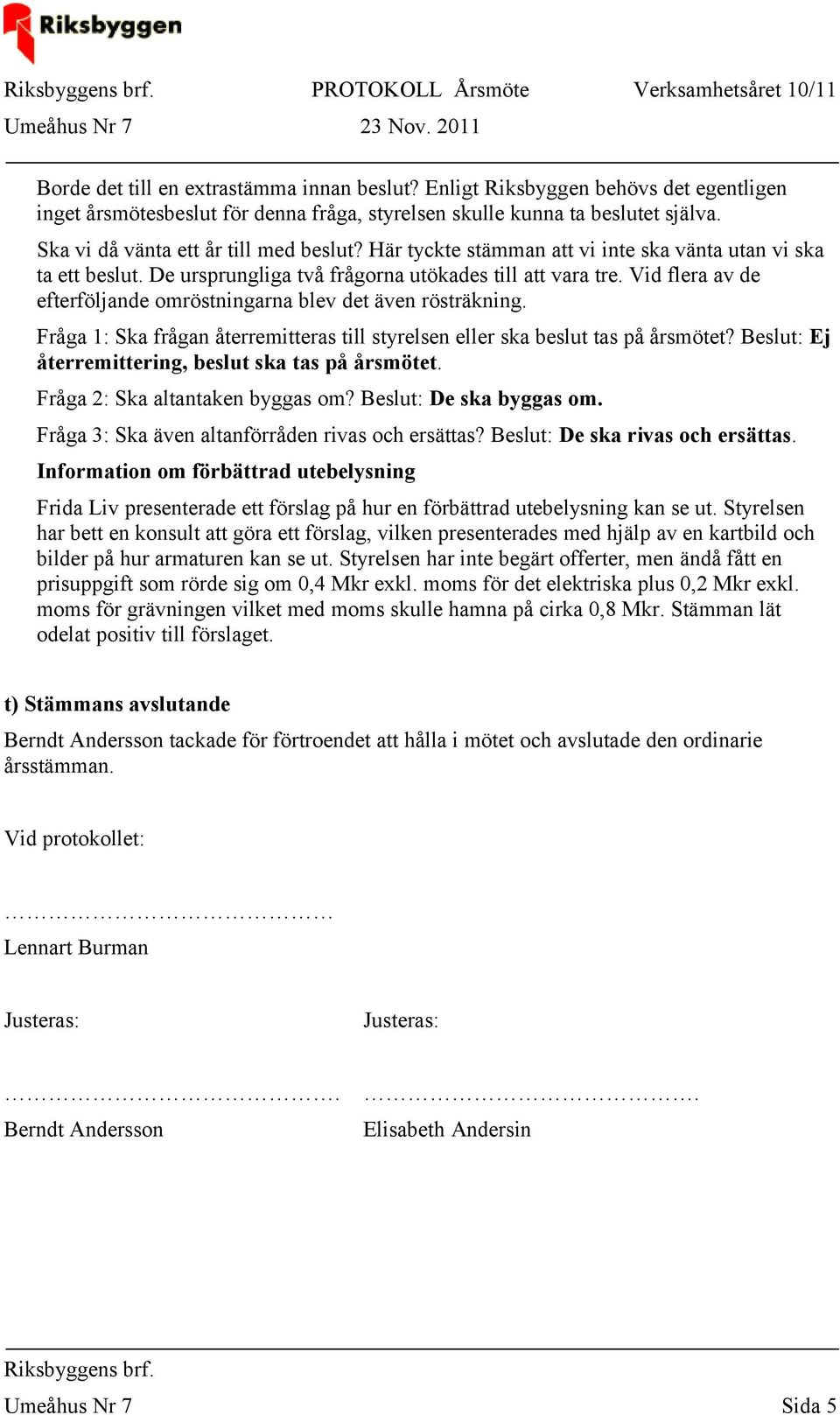 Vid flera av de efterföljande omröstningarna blev det även rösträkning. Fråga 1: Ska frågan återremitteras till styrelsen eller ska beslut tas på årsmötet?