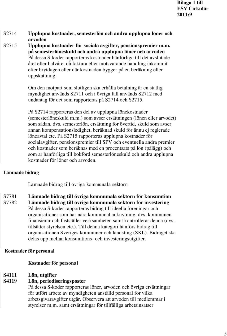 er m.m. på semesterlöneskuld och andra upplupna löner och arvoden På dessa S-koder rapporteras kostnader hänförliga till det avslutade året eller halvåret då faktura eller motsvarande handling