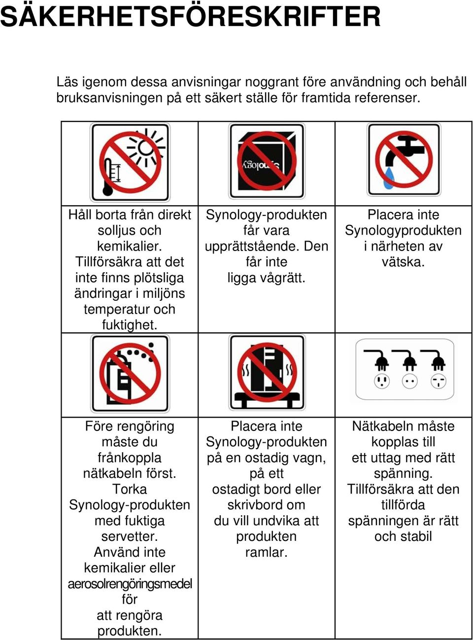 Placera inte Synologyprodukten i närheten av vätska. Före rengöring måste du frånkoppla nätkabeln först. Torka Synology-produkten med fuktiga servetter.