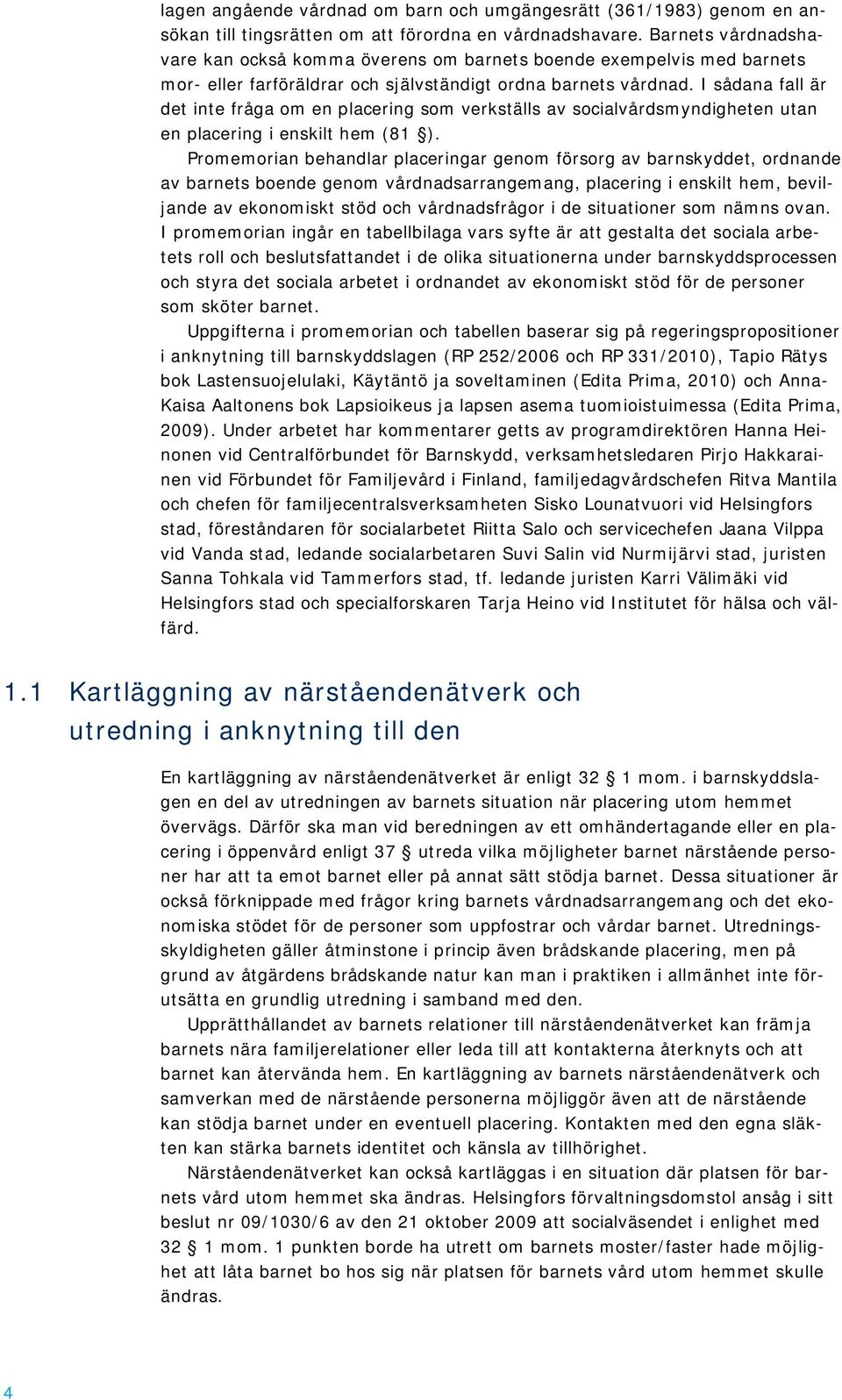 I sådana fall är det inte fråga om en placering som verkställs av socialvårdsmyndigheten utan en placering i enskilt hem (81 ).