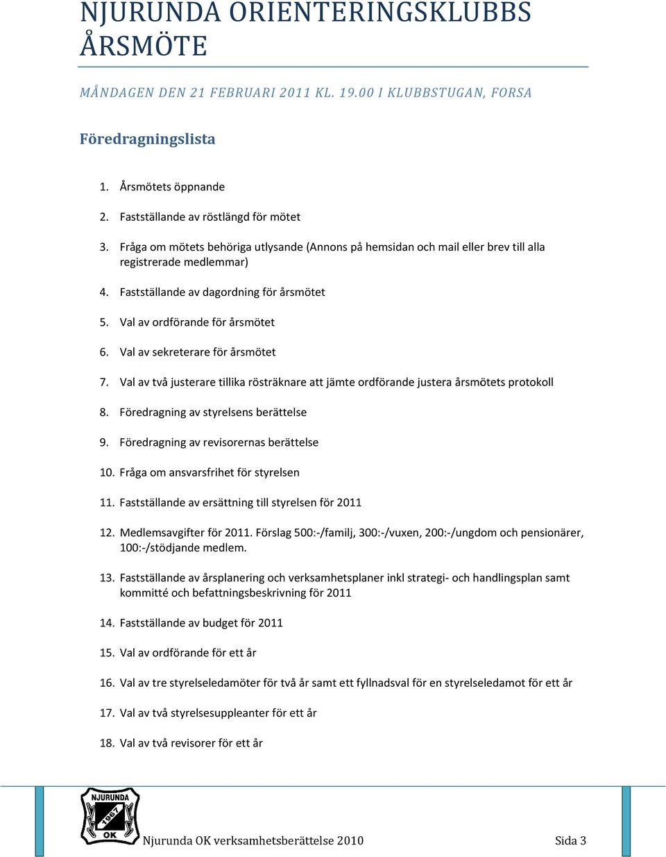 Val av ordförande för årsmötet 6. Val av sekreterare för årsmötet 7. Val av två justerare tillika rösträknare att jämte ordförande justera årsmötets protokoll 8. 9. 0.. 2. 3. 4.