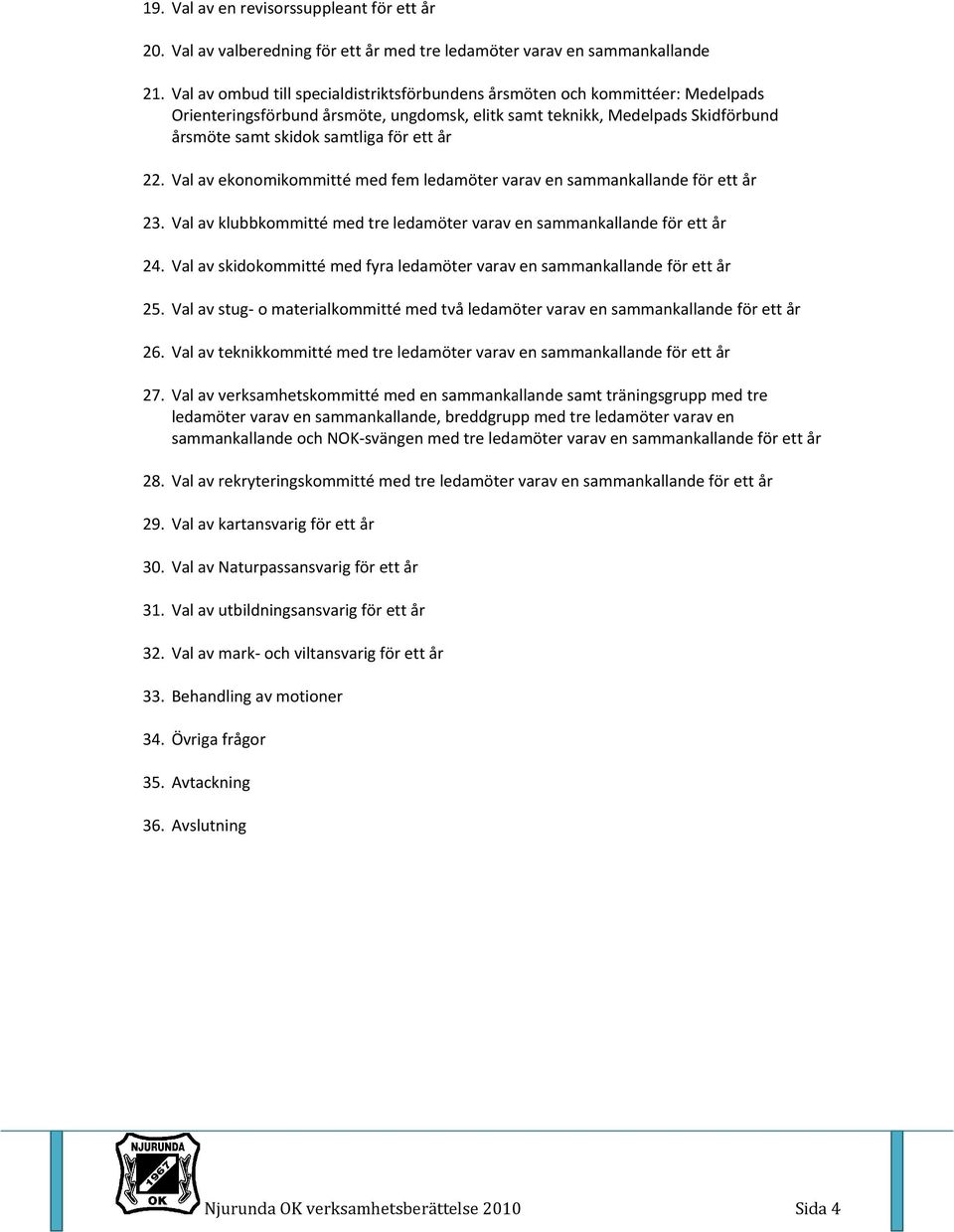 år 22. Val av ekonomikommitté med fem ledamöter varav en sammankallande för ett år 23. Val av klubbkommitté med tre ledamöter varav en sammankallande för ett år 24.