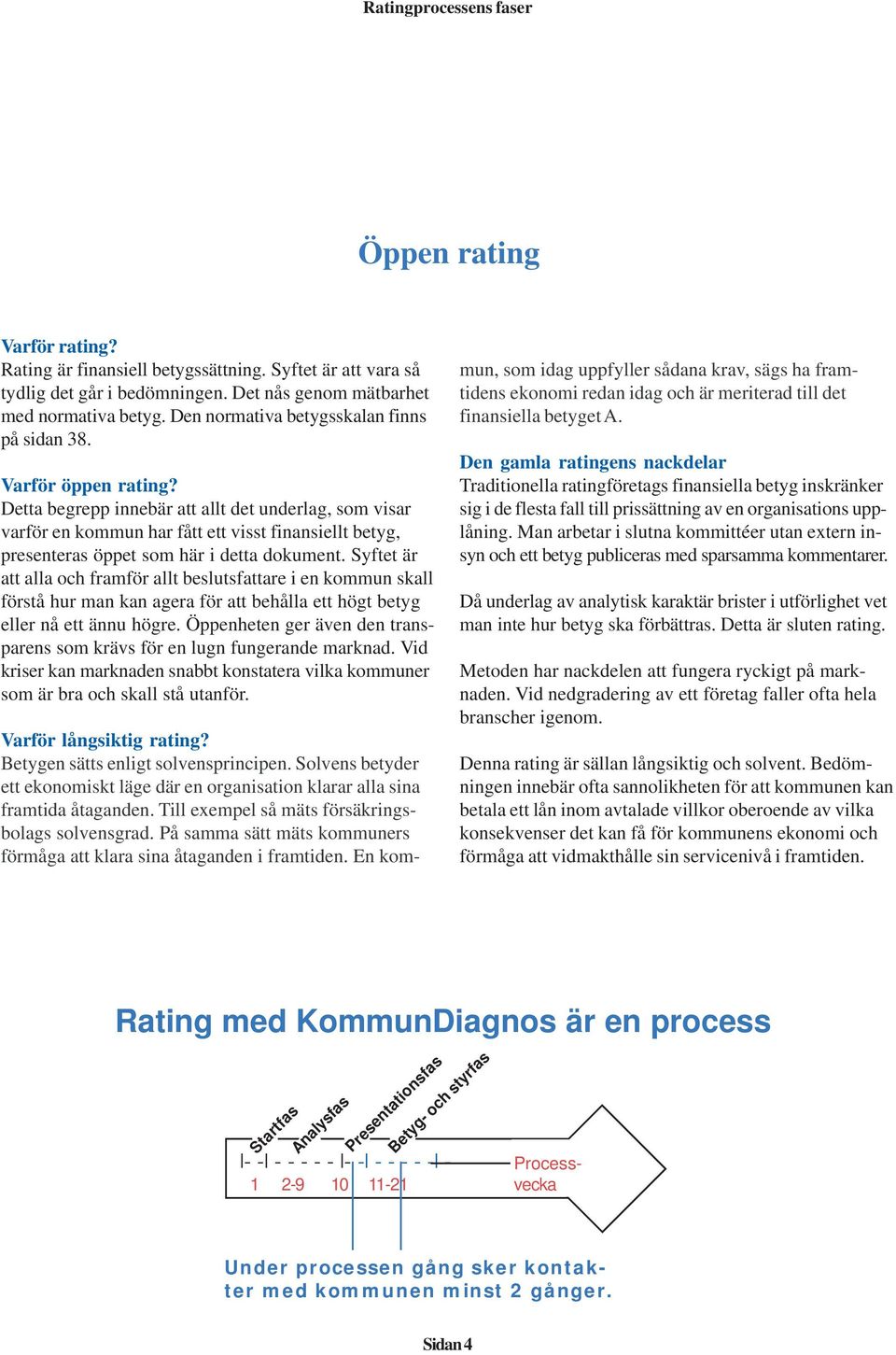Detta begrepp innebär att allt det underlag, som visar varför en kommun har fått ett visst finansiellt betyg, presenteras öppet som här i detta dokument.