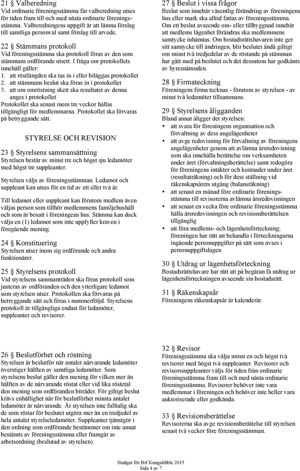 I fråga om protokollets innehåll gäller: 1. att röstlängden ska tas in i eller biläggas protokollet 2. att stämmans beslut ska föras in i protokollet 3.