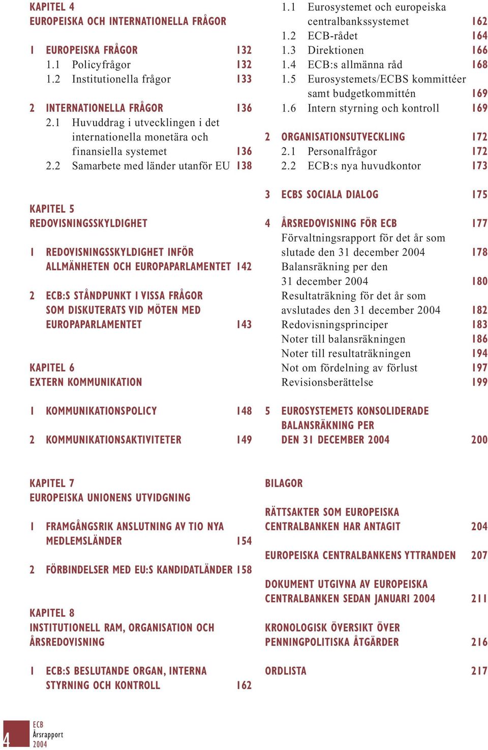 2 Samarbete med länder utanför EU 138 KAPITEL 5 REDOVISNINGSSKYLDIGHET 1 REDOVISNINGSSKYLDIGHET INFÖR ALLMÄNHETEN OCH EUROPAPARLAMENTET 142 2 ECB:S STÅNDPUNKT I VISSA FRÅGOR SOM DISKUTERATS VID MÖTEN