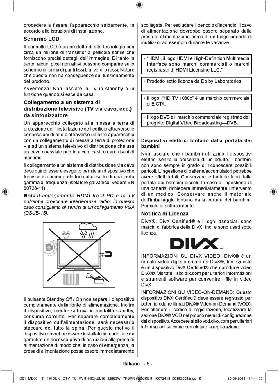 Di tanto in tanto, alcuni pixel non attivi possono comparire sullo schermo in forma di punti fissi blu, verdi o rossi. Notare che questo non ha conseguenze sul funzionamento del prodotto. Avvertenza!