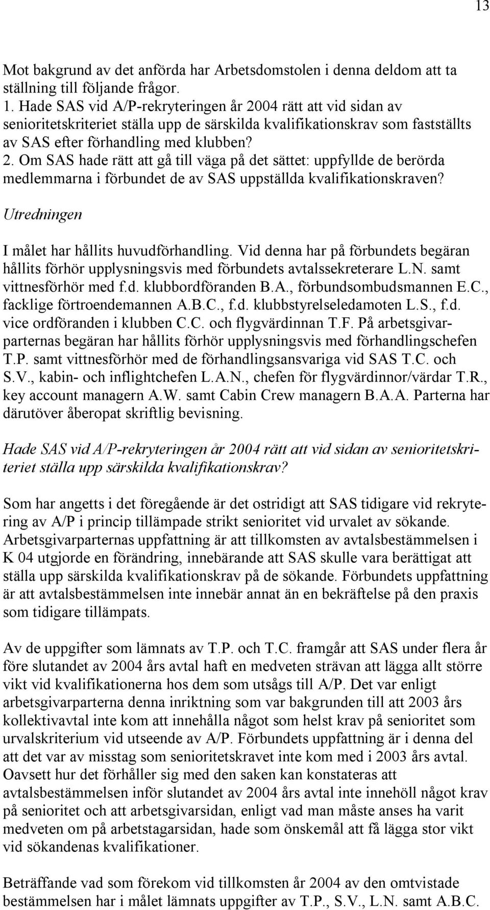 Utredningen I målet har hållits huvudförhandling. Vid denna har på förbundets begäran hållits förhör upplysningsvis med förbundets avtalssekreterare L.N. samt vittnesförhör med f.d. klubbordföranden B.