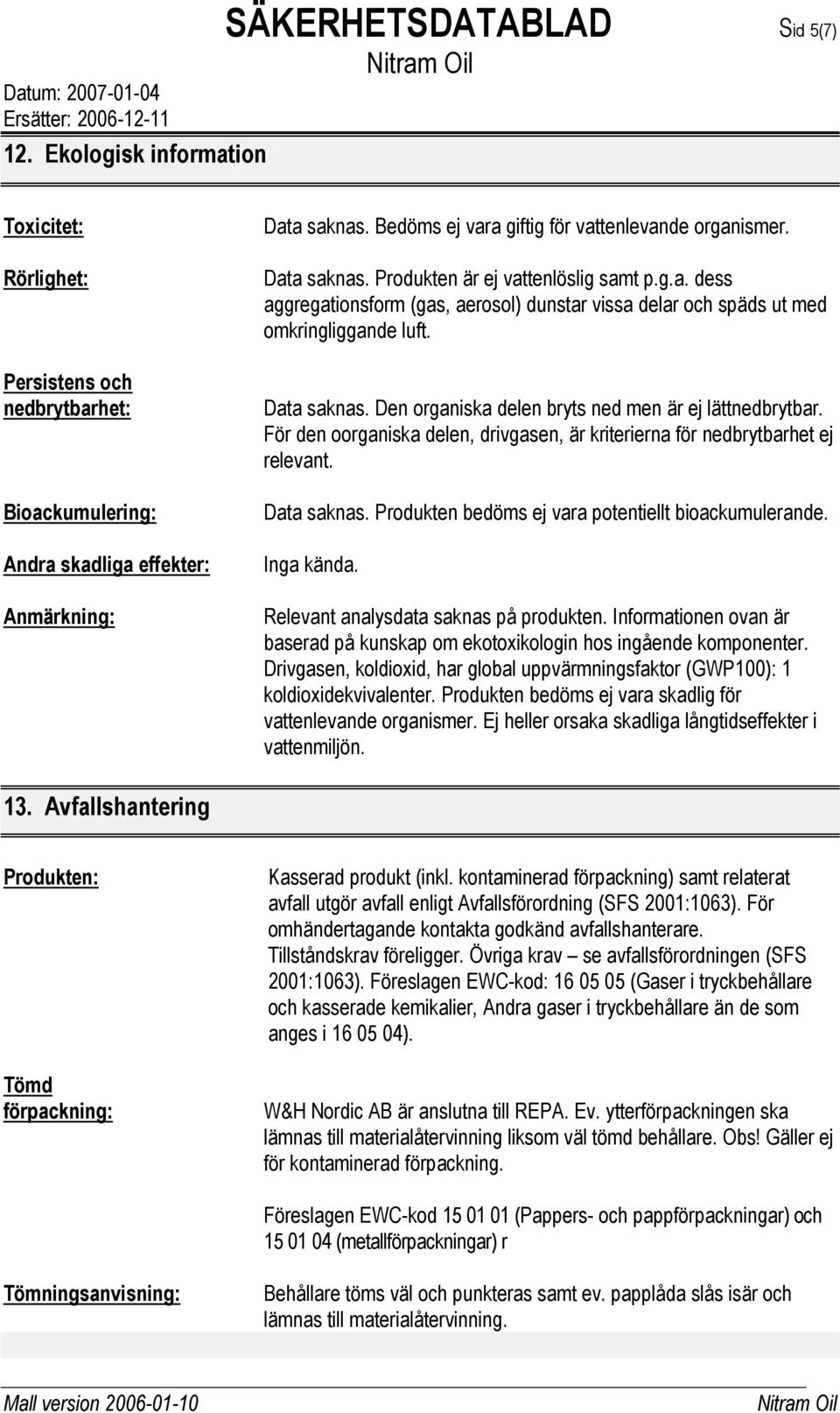 Data saknas. Den organiska delen bryts ned men är ej lättnedbrytbar. För den oorganiska delen, drivgasen, är kriterierna för nedbrytbarhet ej relevant. Data saknas.