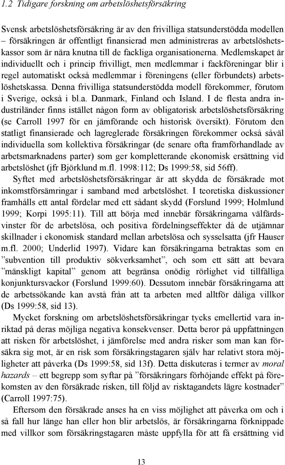 Medlemskapet är individuellt och i princip frivilligt, men medlemmar i fackföreningar blir i regel automatiskt också medlemmar i föreningens (eller förbundets) arbetslöshetskassa.