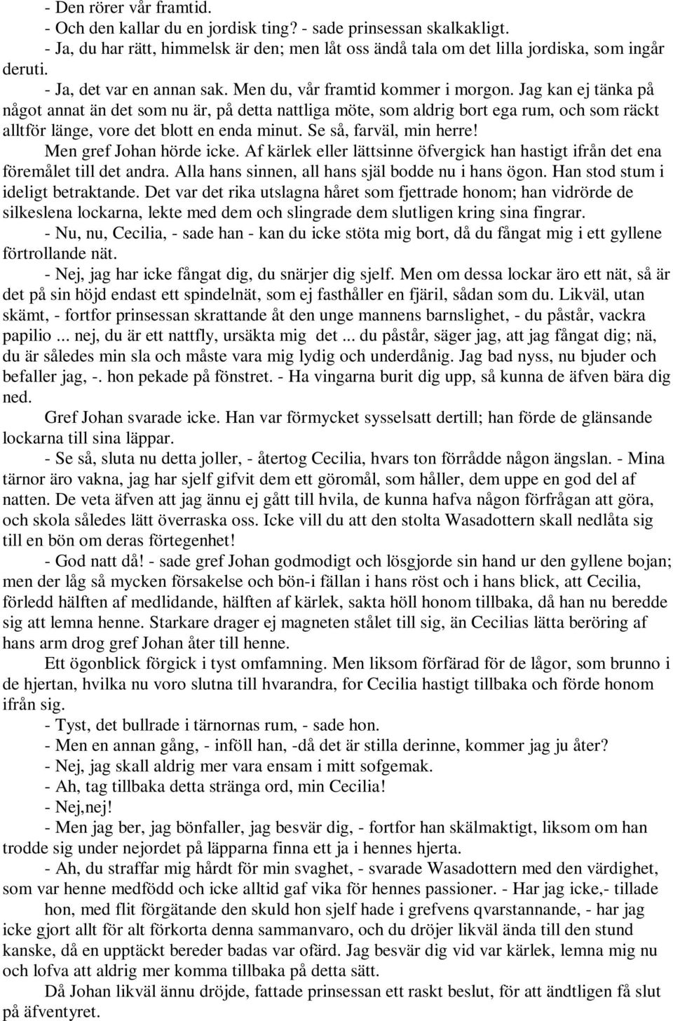 Jag kan ej tänka på något annat än det som nu är, på detta nattliga möte, som aldrig bort ega rum, och som räckt alltför länge, vore det blott en enda minut. Se så, farväl, min herre!