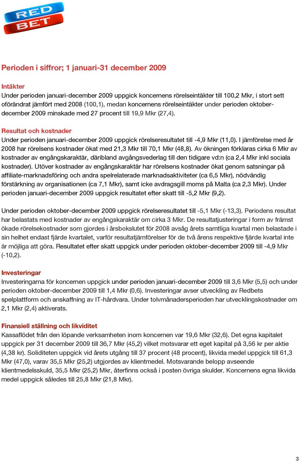 Resultat och kostnader Under perioden januari-december 2009 uppgick rörelseresultatet till -4,9 Mkr (11,0). I jämförelse med år 2008 har rörelsens kostnader ökat med 21,3 Mkr till 70,1 Mkr (48,8).