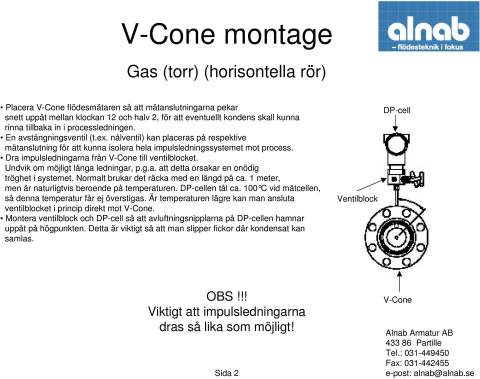 Normalt brukar det räcka med en längd på ca. 1 meter, men är naturligtvis beroende på temperaturen. en tål ca. 100 C vid mätcellen, så denna temperatur får ej överstigas.