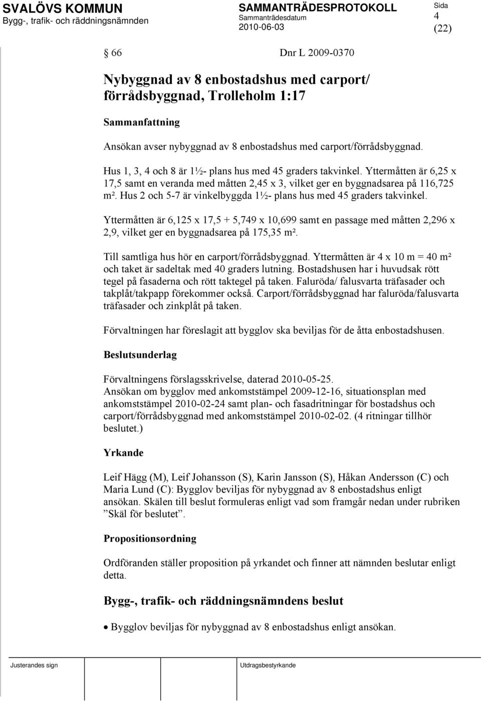 Hus 2 och 5-7 är vinkelbyggda 1½- plans hus med 45 graders takvinkel. Yttermåtten är 6,125 x 17,5 + 5,749 x 10,699 samt en passage med måtten 2,296 x 2,9, vilket ger en byggnadsarea på 175,35 m².