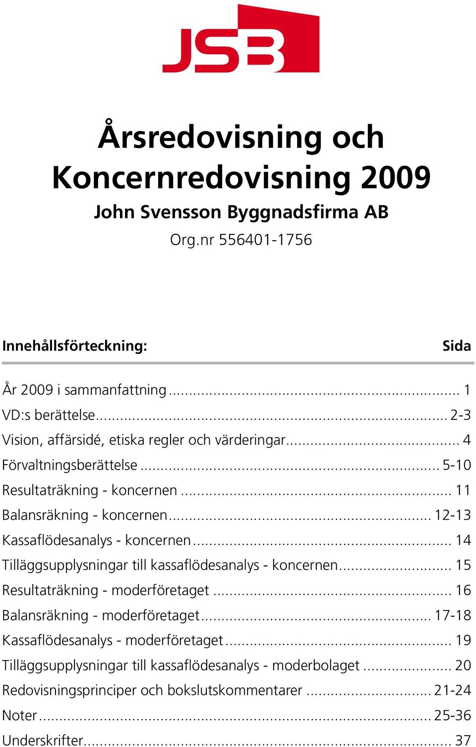 .. 12-13 Kassaflödesanalys - koncernen... 14 Tilläggsupplysningar till kassaflödesanalys - koncernen... 15 Resultaträkning - moderföretaget.