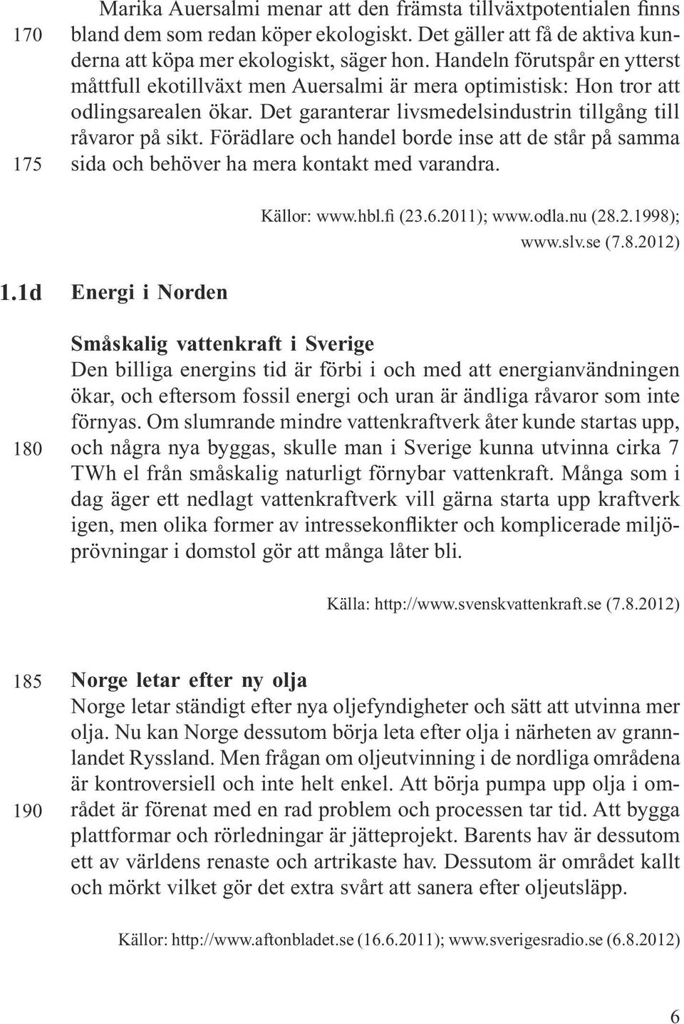 Förädlare och handel borde inse att de står på samma sida och behöver ha mera kontakt med varandra. Källor: www.hbl.fi (23.6.2011); www.odla.nu (28.2.1998); www.slv.se (7.8.2012) 1.