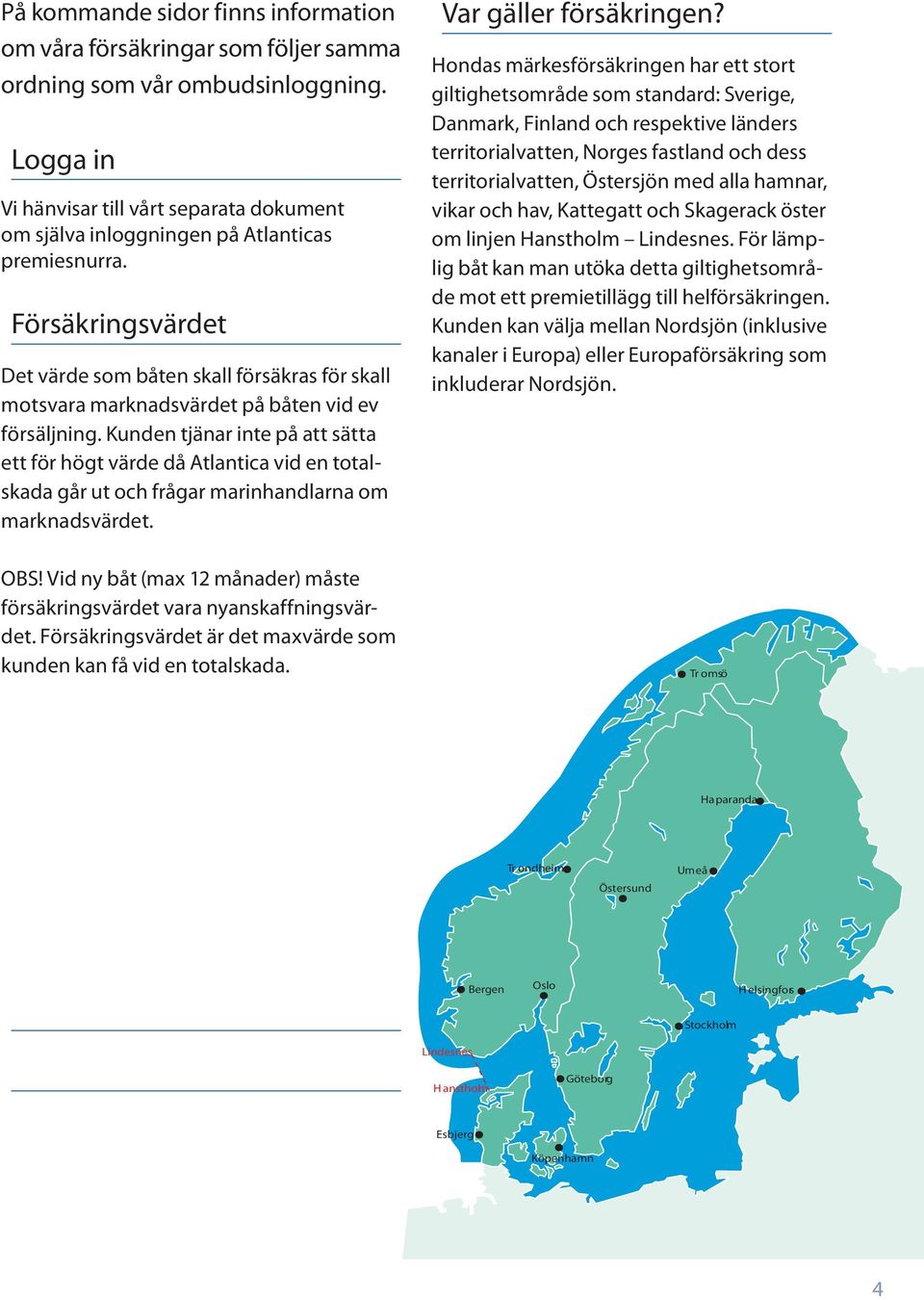 Försäkringsvärdet Det värde som båten skall försäkras för skall motsvara marknadsvärdet på båten vid ev försäljning.