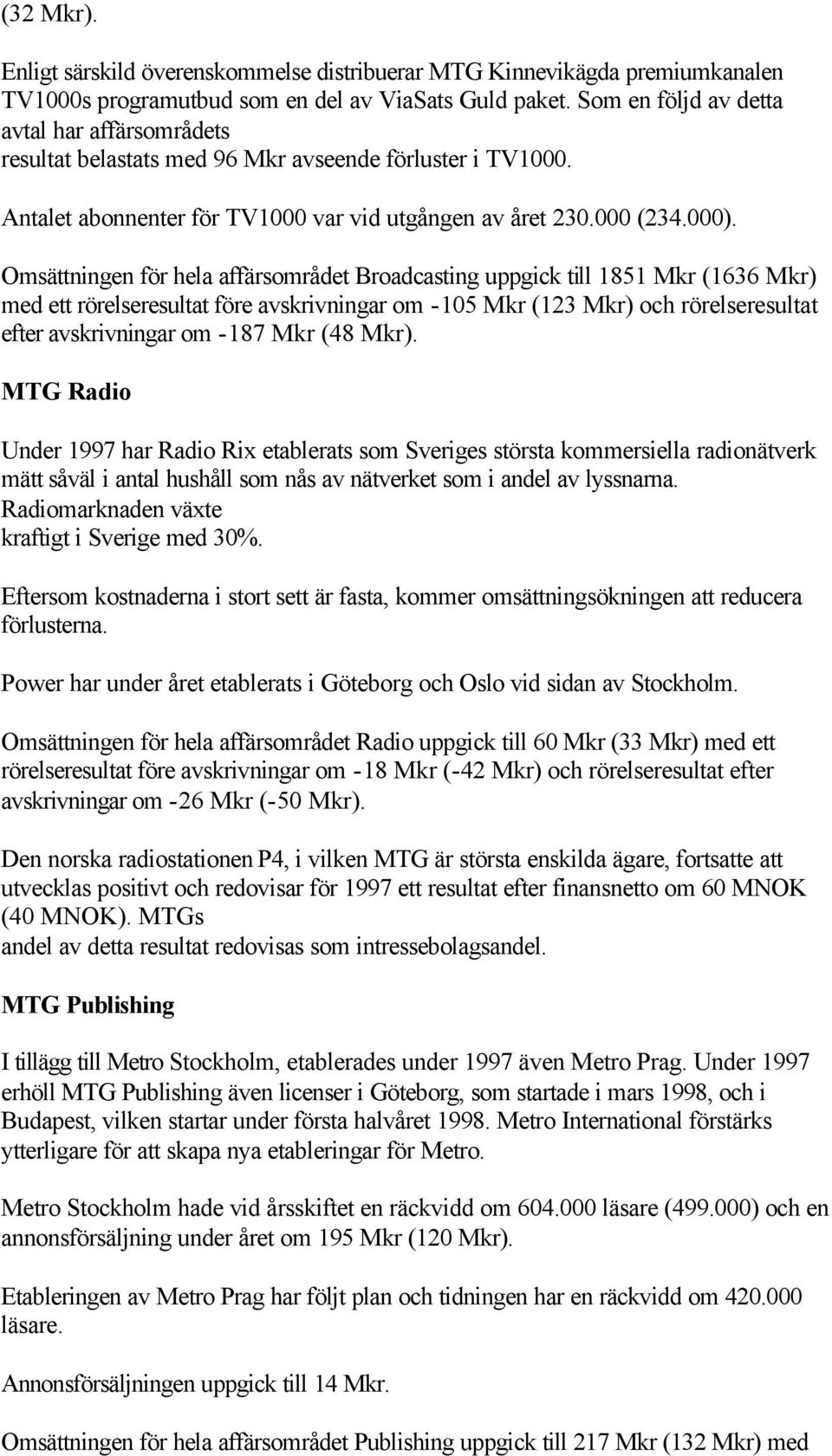 Omsättningen för hela affärsområdet Broadcasting uppgick till 1851 Mkr (1636 Mkr) med ett rörelseresultat före avskrivningar om -105 Mkr (123 Mkr) och rörelseresultat efter avskrivningar om -187 Mkr