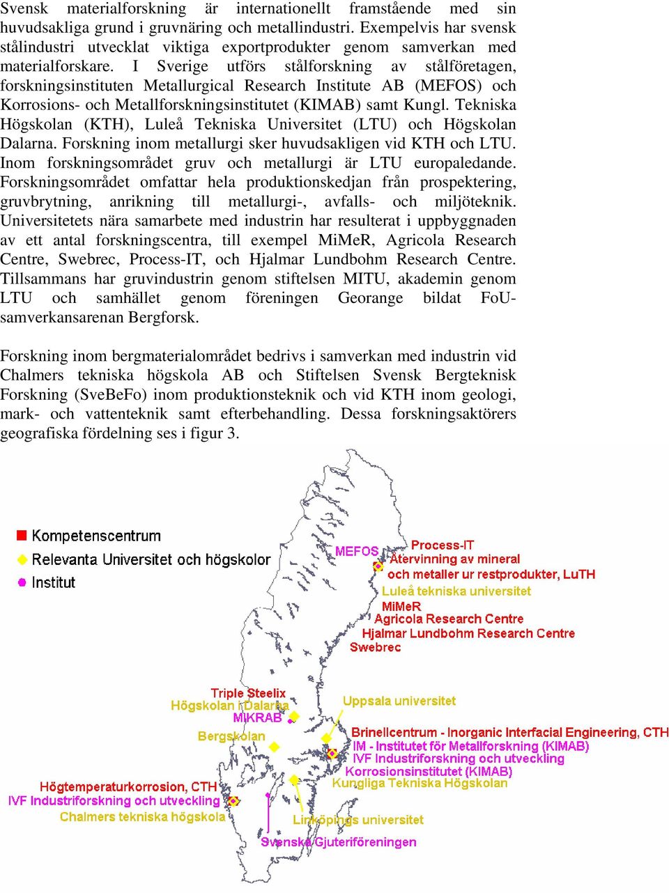 I Sverige utförs stålforskning av stålföretagen, forskningsinstituten Metallurgical Research Institute AB (MEFOS) och Korrosions- och Metallforskningsinstitutet (KIMAB) samt Kungl.