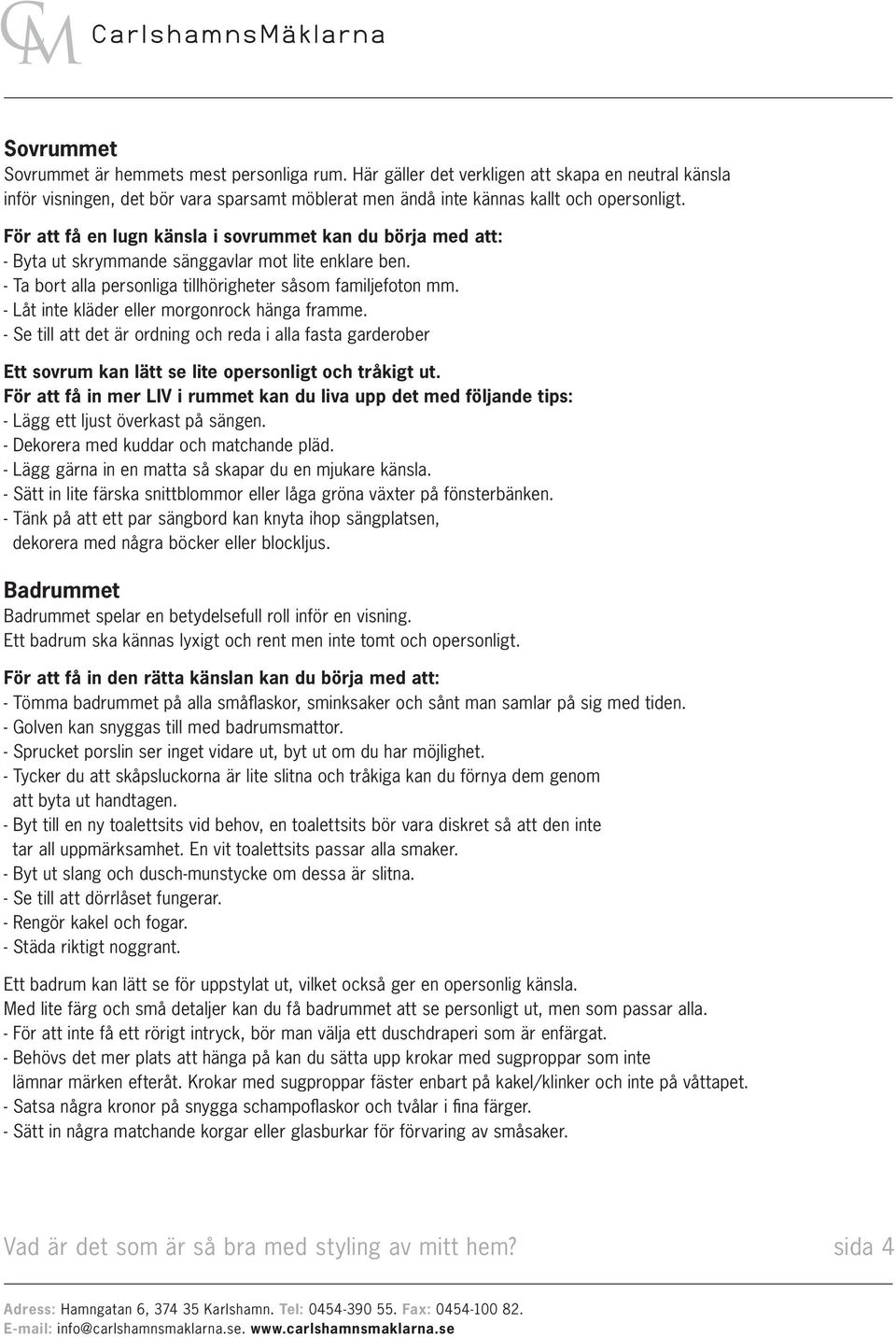 - Låt inte kläder eller morgonrock hänga framme. - Se till att det är ordning och reda i alla fasta garderober Ett sovrum kan lätt se lite opersonligt och tråkigt ut.