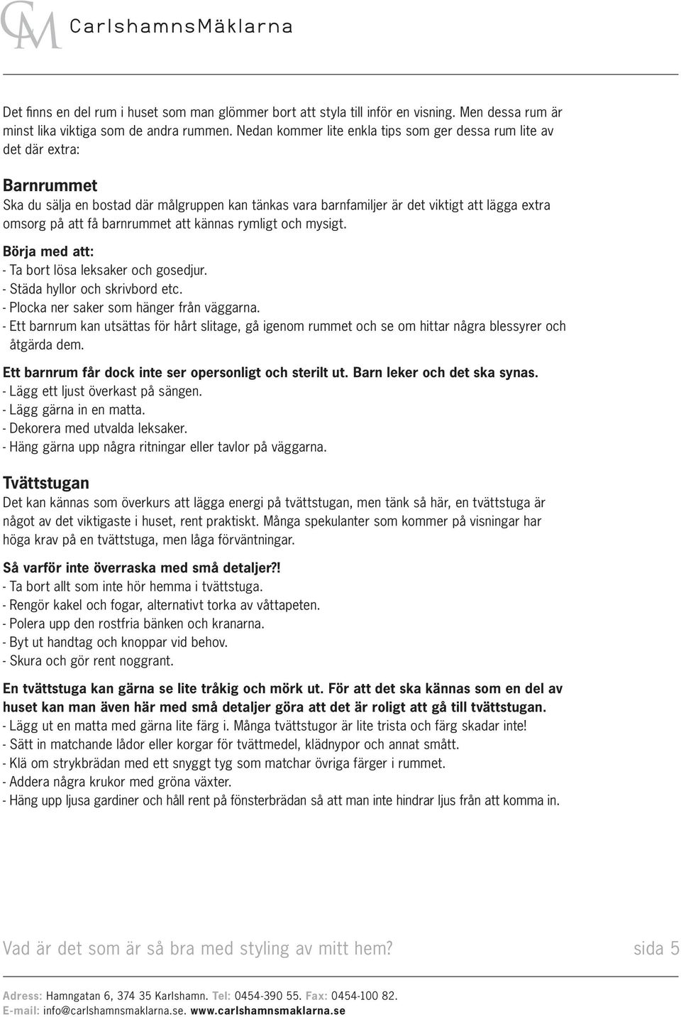 barnrummet att kännas rymligt och mysigt. Börja med att: - Ta bort lösa leksaker och gosedjur. - Städa hyllor och skrivbord etc. - Plocka ner saker som hänger från väggarna.