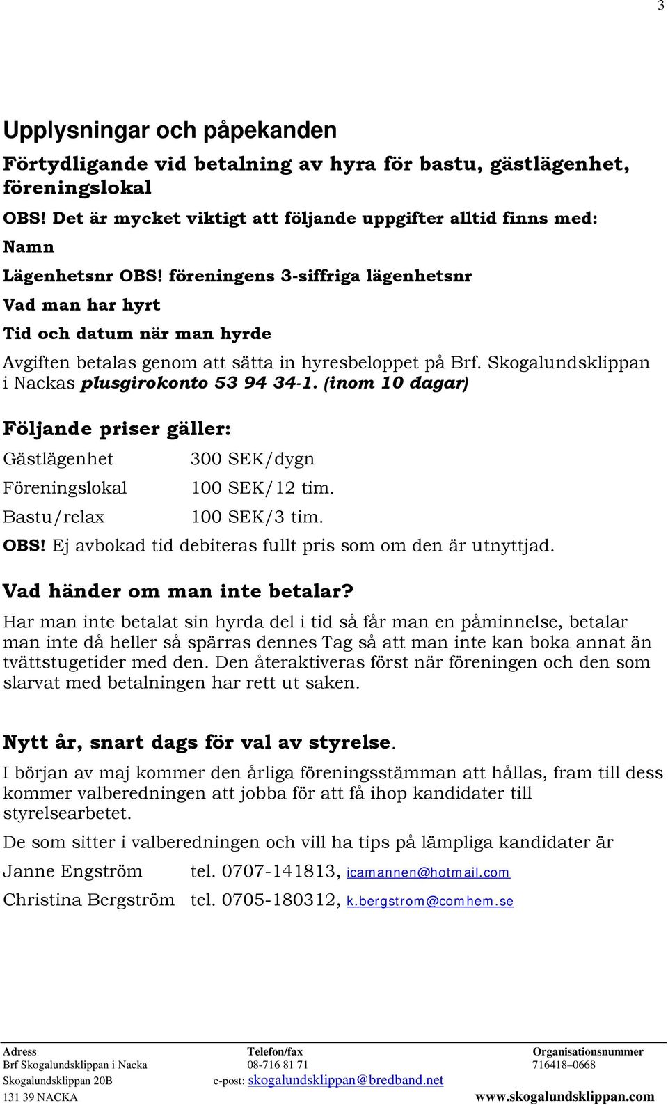 (inom 10 dagar) Följande priser gäller: Gästlägenhet 300 SEK/dygn Föreningslokal 100 SEK/12 tim. Bastu/relax 100 SEK/3 tim. OBS! Ej avbokad tid debiteras fullt pris som om den är utnyttjad.