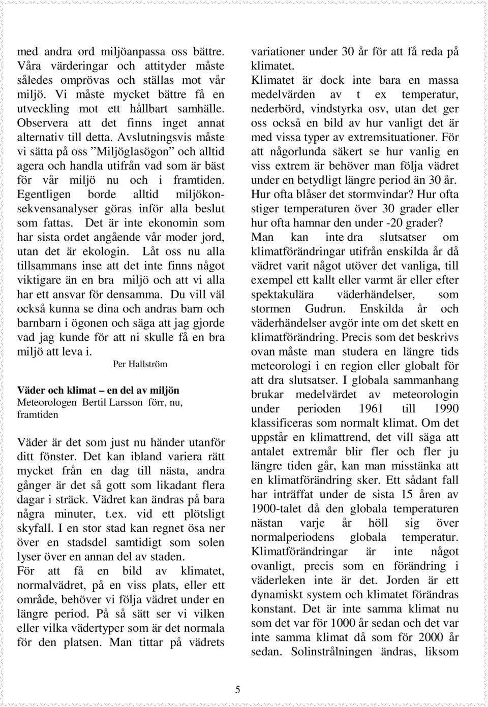 Egentligen borde alltid miljökonsekvensanalyser göras inför alla beslut som fattas. Det är inte ekonomin som har sista ordet angående vår moder jord, utan det är ekologin.